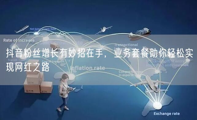 抖音粉丝增长有妙招在手，业务套餐助你轻松实现网红之路