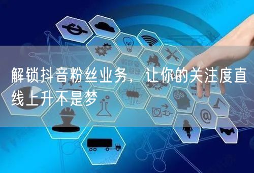 解锁抖音粉丝业务，让你的关注度直线上升不是梦