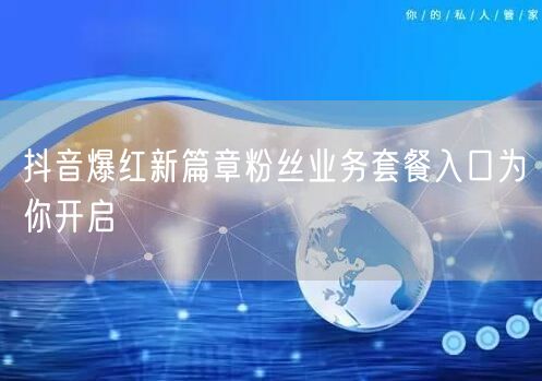 抖音爆红新篇章粉丝业务套餐入口为你开启