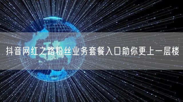 抖音网红之路粉丝业务套餐入口助你更上一层楼