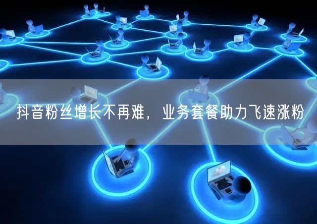 抖音粉丝增长不再难，业务套餐助力飞速涨粉