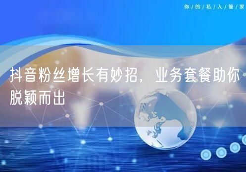 抖音粉丝增长有妙招，业务套餐助你脱颖而出