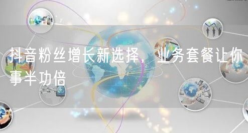 抖音粉丝增长新选择，业务套餐让你事半功倍