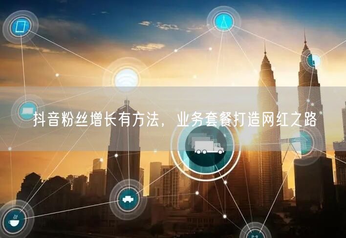抖音粉丝增长有方法，业务套餐打造网红之路