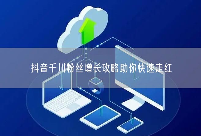 抖音千川粉丝增长攻略助你快速走红