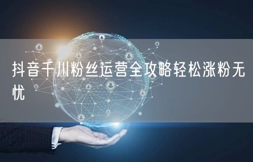 抖音千川粉丝运营全攻略轻松涨粉无忧