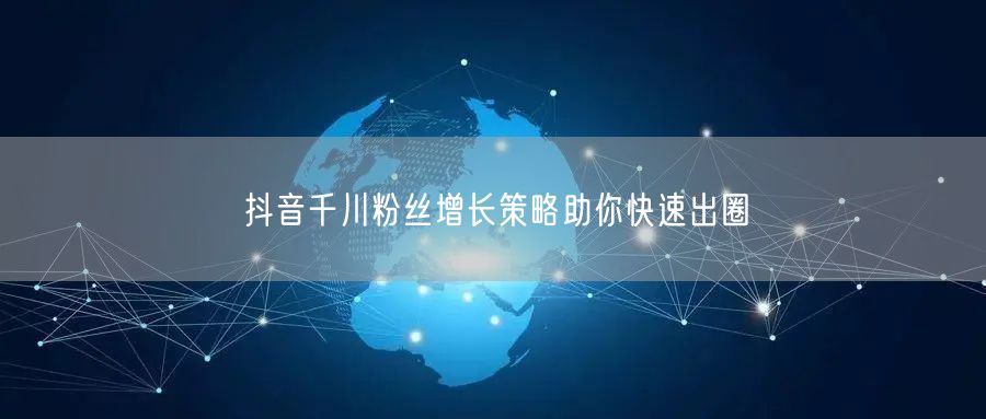 抖音千川粉丝增长策略助你快速出圈