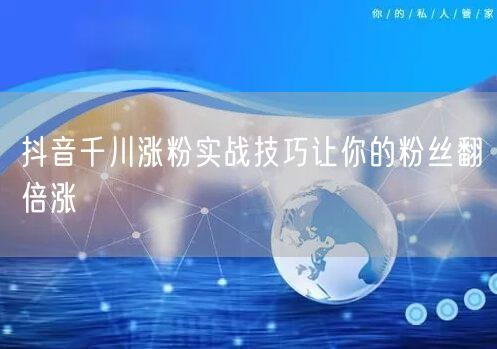 抖音千川涨粉实战技巧让你的粉丝翻倍涨