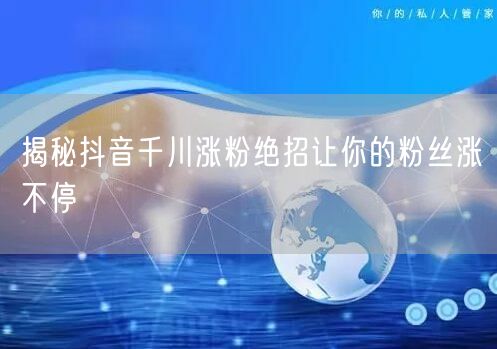 揭秘抖音千川涨粉绝招让你的粉丝涨不停