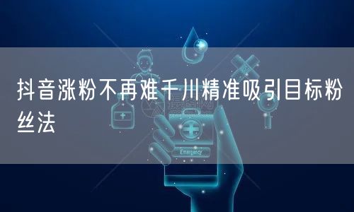抖音涨粉不再难千川精准吸引目标粉丝法