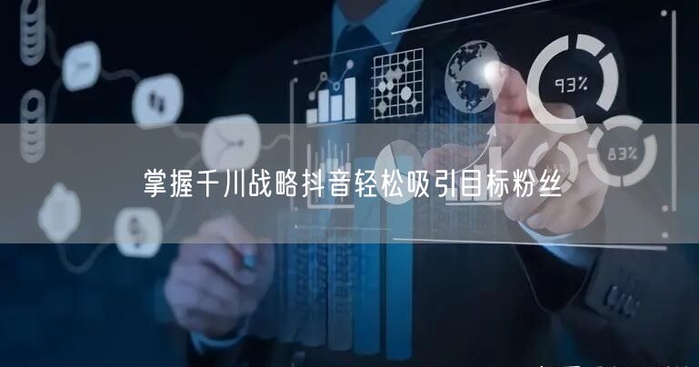 掌握千川战略抖音轻松吸引目标粉丝