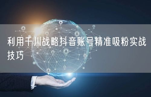 利用千川战略抖音账号精准吸粉实战技巧