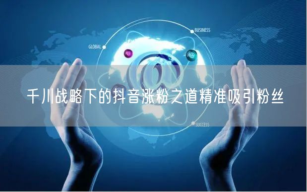 千川战略下的抖音涨粉之道精准吸引粉丝