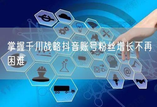 掌握千川战略抖音账号粉丝增长不再困难