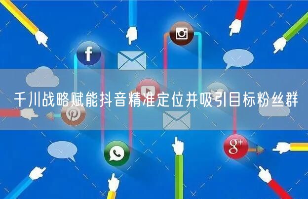 千川战略赋能抖音精准定位并吸引目标粉丝群
