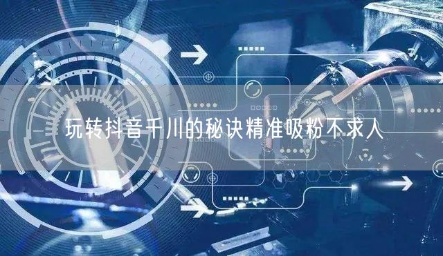 玩转抖音千川的秘诀精准吸粉不求人