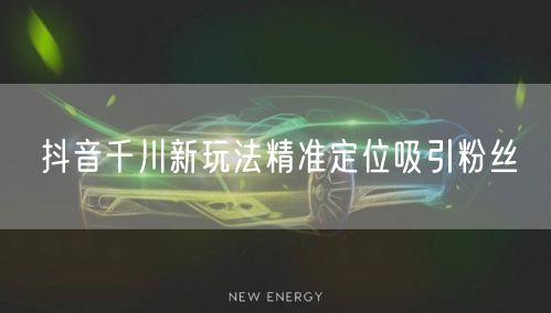 抖音千川新玩法精准定位吸引粉丝