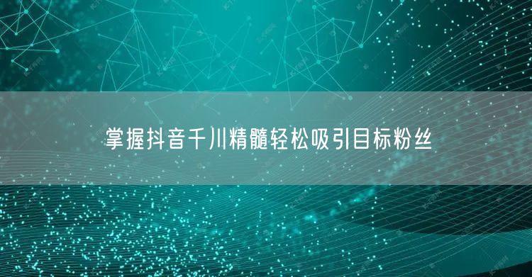 掌握抖音千川精髓轻松吸引目标粉丝