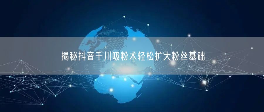 揭秘抖音千川吸粉术轻松扩大粉丝基础