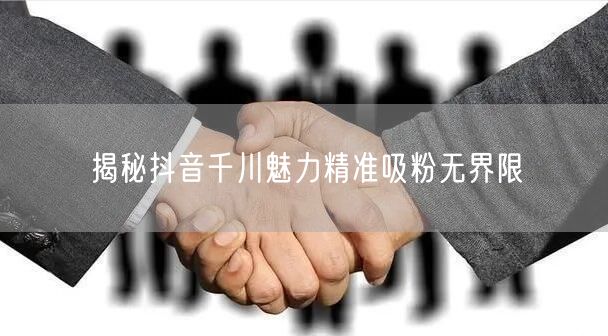 揭秘抖音千川魅力精准吸粉无界限
