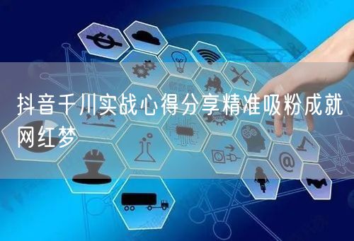 抖音千川实战心得分享精准吸粉成就网红梦