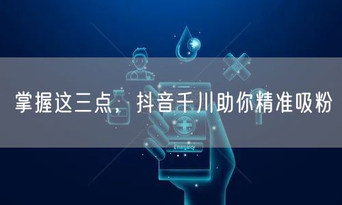 掌握这三点，抖音千川助你精准吸粉