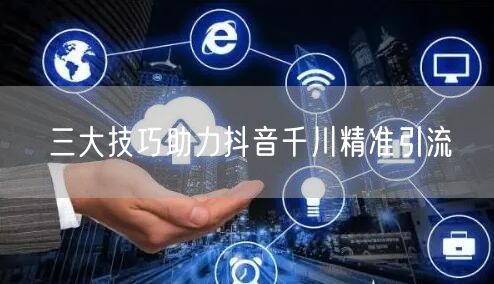 三大技巧助力抖音千川精准引流