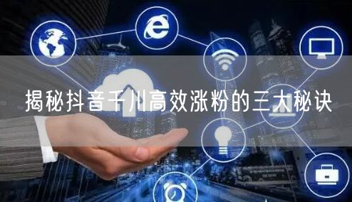 揭秘抖音千川高效涨粉的三大秘诀