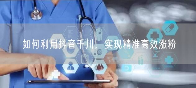 如何利用抖音千川，实现精准高效涨粉