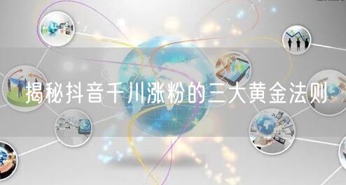 揭秘抖音千川涨粉的三大黄金法则