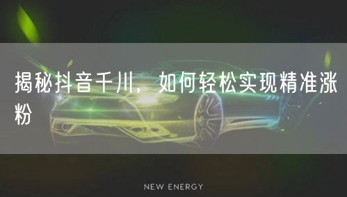 揭秘抖音千川，如何轻松实现精准涨粉