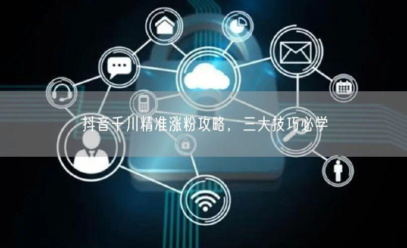 抖音千川精准涨粉攻略，三大技巧必学
