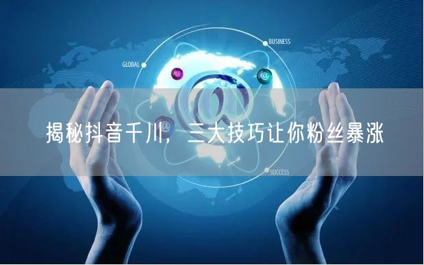 揭秘抖音千川，三大技巧让你粉丝暴涨