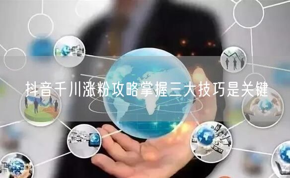 抖音千川涨粉攻略掌握三大技巧是关键