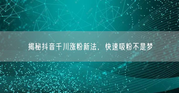 揭秘抖音千川涨粉新法，快速吸粉不是梦