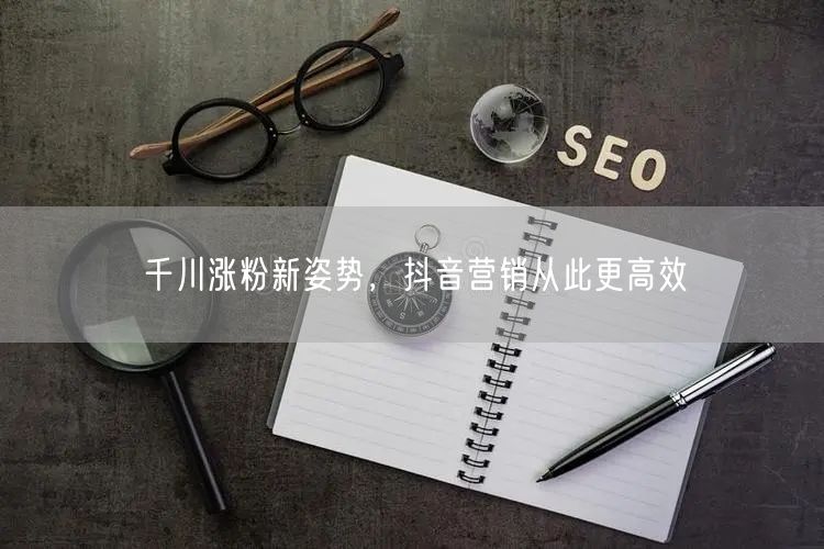 千川涨粉新姿势，抖音营销从此更高效