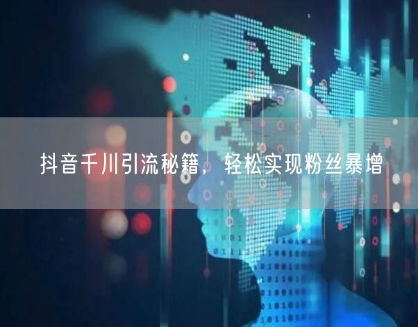 抖音千川引流秘籍，轻松实现粉丝暴增