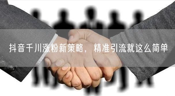 抖音千川涨粉新策略，精准引流就这么简单