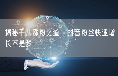 揭秘千川涨粉之道，抖音粉丝快速增长不是梦