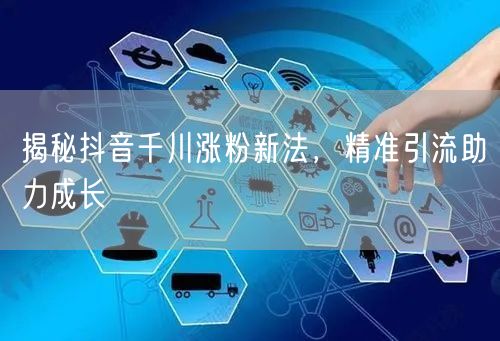 揭秘抖音千川涨粉新法，精准引流助力成长