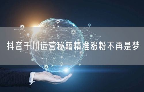 抖音千川运营秘籍精准涨粉不再是梦