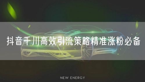 抖音千川高效引流策略精准涨粉必备