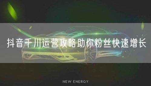 抖音千川运营攻略助你粉丝快速增长